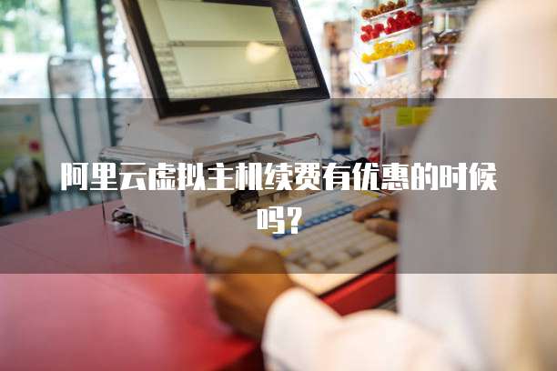 阿里云虚拟主机续费有优惠的时候吗?