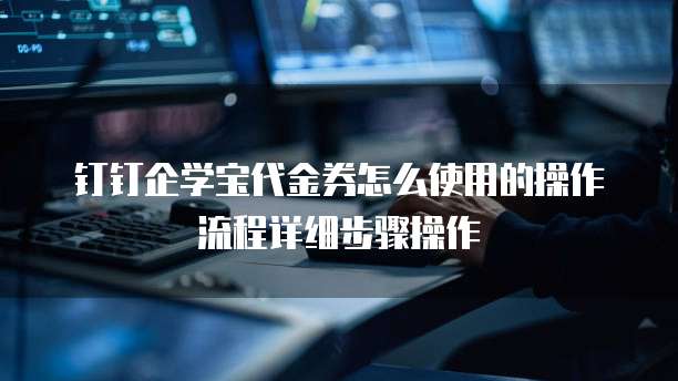 钉钉企学宝代金券怎么使用的操作流程详细步骤操作