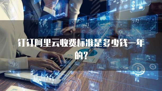 钉钉阿里云收费标准是多少钱一年的?