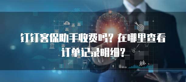 钉钉客保助手收费吗?在哪里查看订单记录明细?