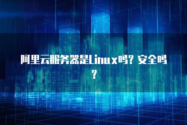 阿里云服务器是Linux吗?安全吗?