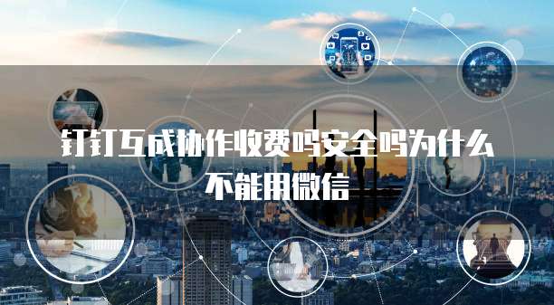 钉钉互成协作收费吗安全吗为什么不能用微信