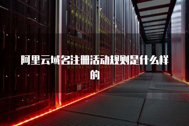 阿里云域名注册活动规则是什么样的