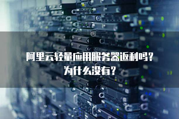阿里云轻量应用服务器返利吗?为什么没有?