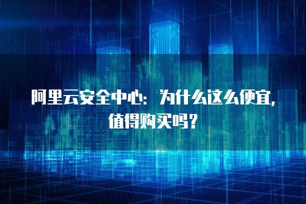 阿里云安全中心:为什么这么便宜,值得购买吗?