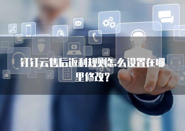 钉钉云售后返利规则怎么设置在哪里修改?