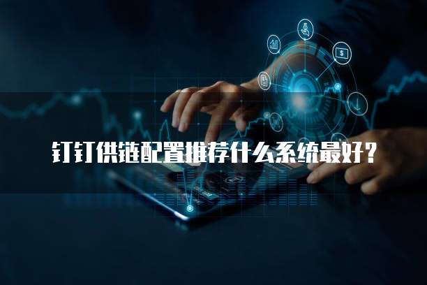 钉钉供链配置推荐什么系统最好?