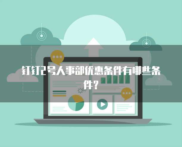 钉钉2号人事部优惠条件有哪些条件？