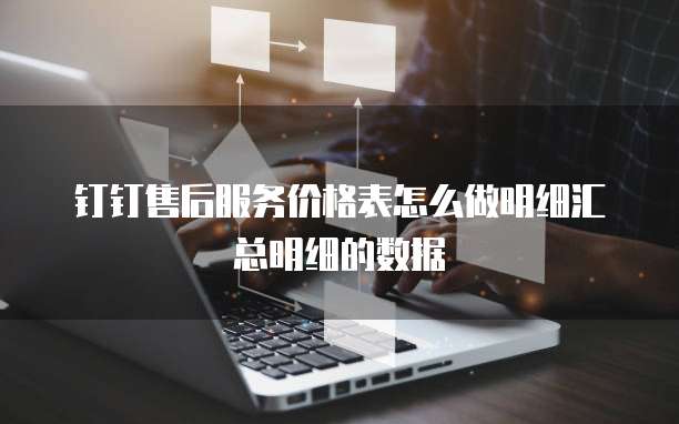 钉钉售后服务价格表怎么做明细汇总明细的数据