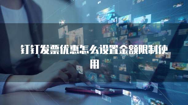 钉钉发票优惠怎么设置金额限制使用