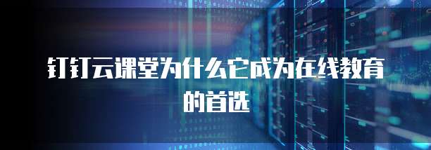 钉钉云课堂为什么它成为在线教育的首选