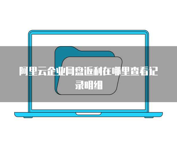 阿里云企业网盘返利在哪里查看记录明细