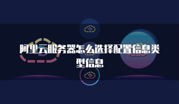 阿里云服务器怎么选择配置信息类型信息