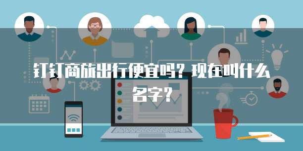 钉钉商旅出行便宜吗?现在叫什么名字?