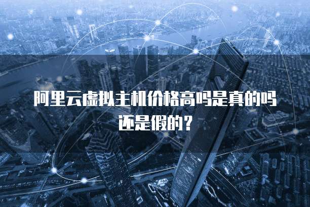 阿里云虚拟主机价格高吗是真的吗还是假的?
