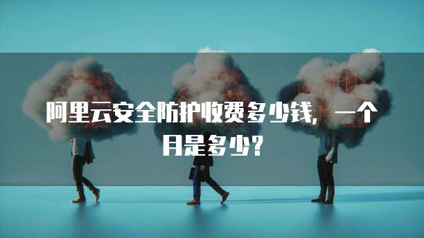 阿里云安全防护收费多少钱,一个月是多少?