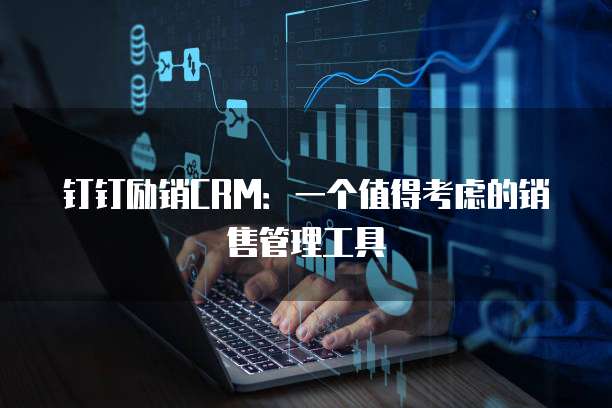 钉钉励销CRM:一个值得考虑的销售管理工具