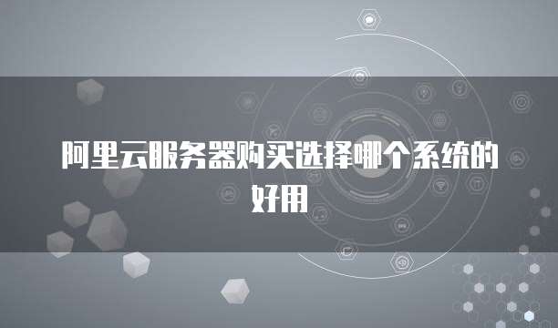 阿里云服务器购买选择哪个系统的好用