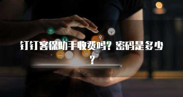 钉钉客保助手收费吗?密码是多少?