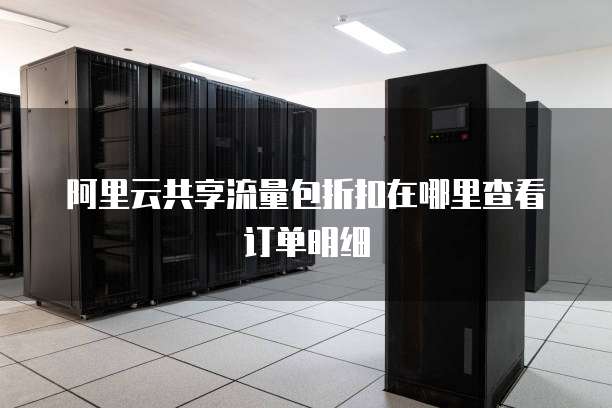 阿里云共享流量包折扣在哪里查看订单明细