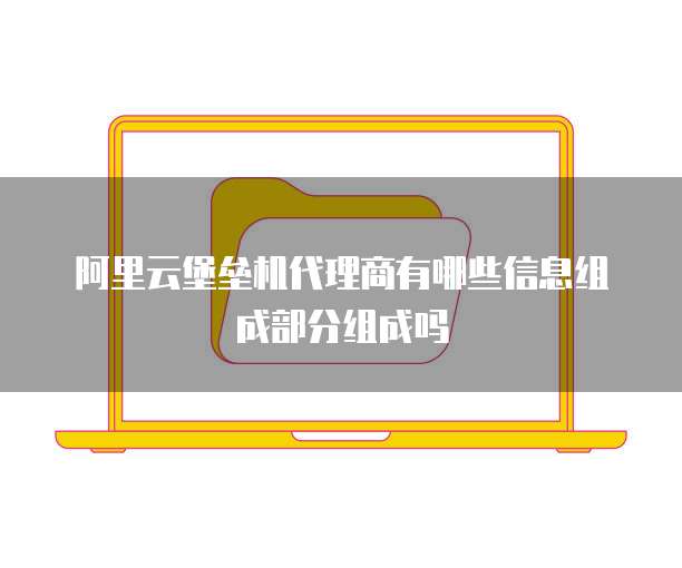 阿里云堡垒机代理商有哪些信息组成部分组成吗