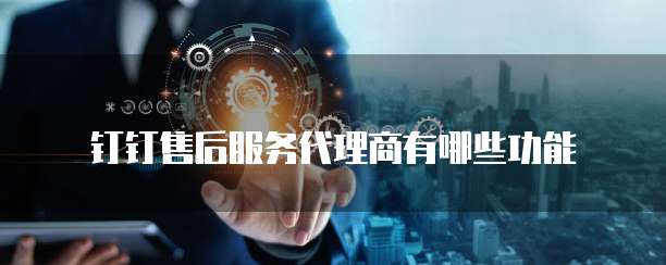 钉钉售后服务代理商有哪些功能