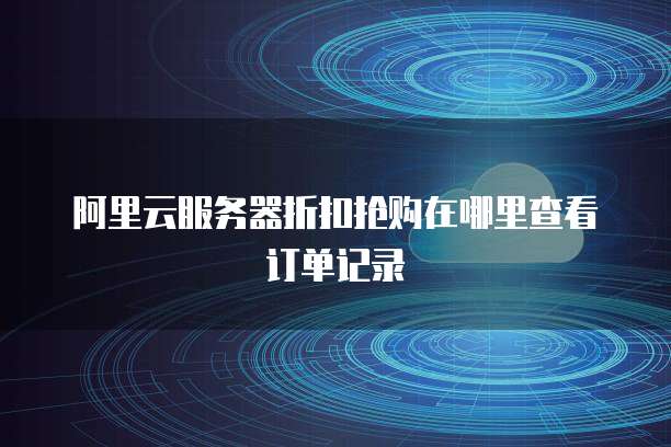 阿里云服务器折扣抢购在哪里查看订单记录