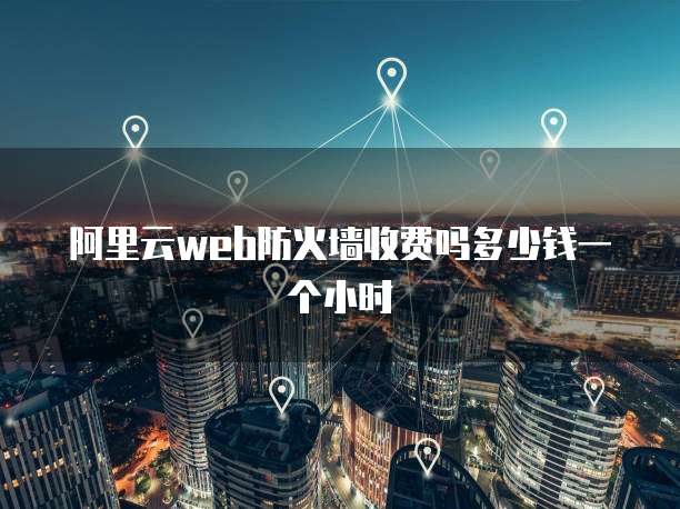 阿里云web防火墙收费吗多少钱一个小时
