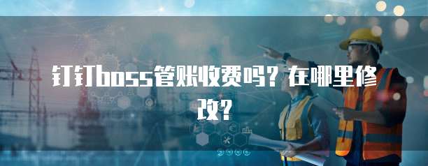 钉钉boss管账收费吗?在哪里修改?