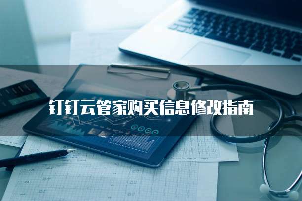 钉钉云管家购买信息修改指南