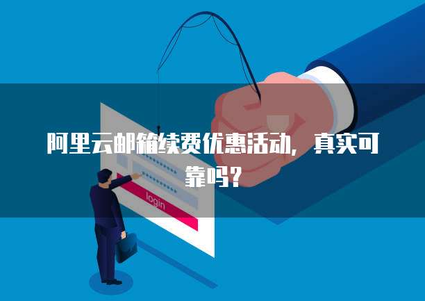 阿里云邮箱续费优惠活动,真实可靠吗?