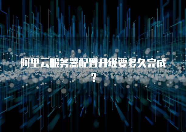 阿里云服务器配置升级要多久完成?