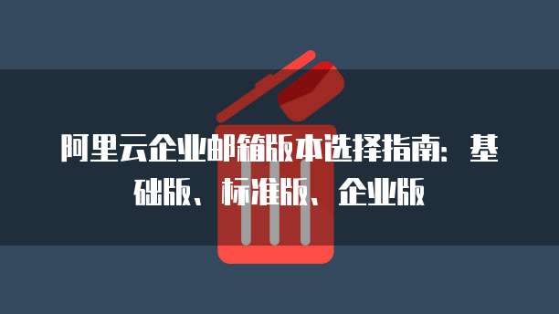 阿里云企业邮箱版本选择指南：基础版、标准版、企业版