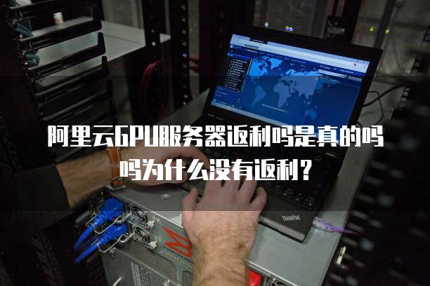 阿里云GPU服务器返利吗是真的吗吗为什么没有返利？