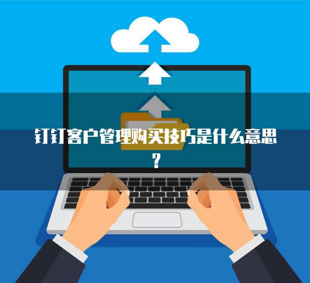 钉钉客户管理购买技巧是什么意思？