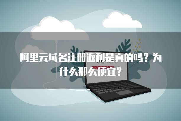 阿里云域名注册返利是真的吗?为什么那么便宜?