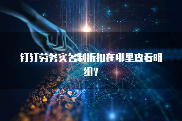钉钉劳务实名制折扣在哪里查看明细?