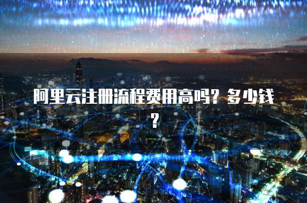 阿里云注册流程费用高吗?多少钱?