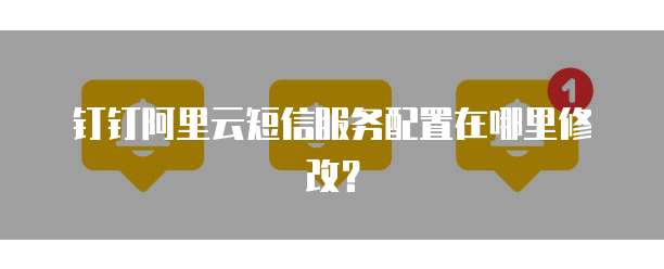 钉钉阿里云短信服务配置在哪里修改?