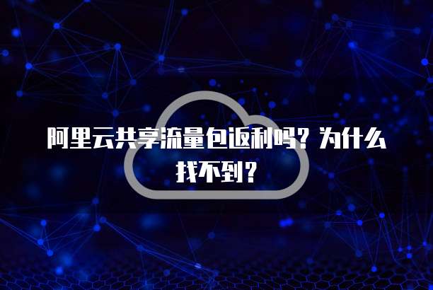 阿里云共享流量包返利吗?为什么找不到?
