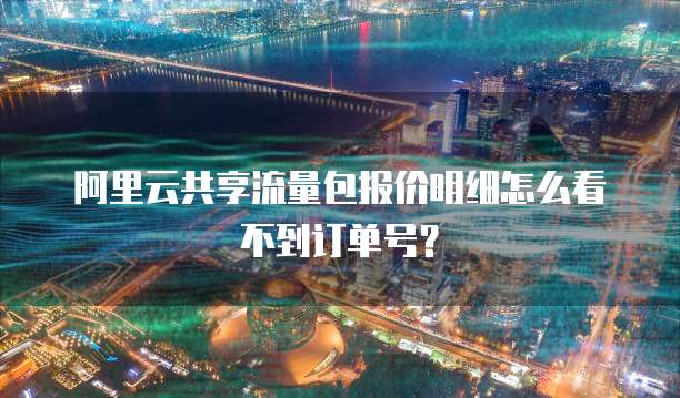 阿里云共享流量包报价明细怎么看不到订单号?