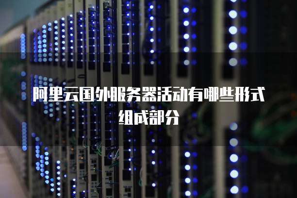 阿里云国外服务器活动有哪些形式组成部分