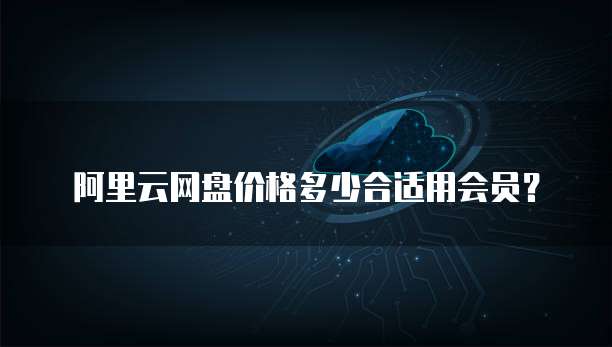 阿里云网盘价格多少合适用会员?