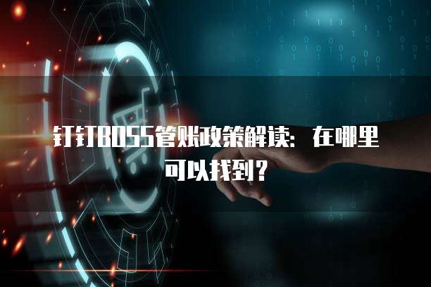钉钉BOSS管账政策解读:在哪里可以找到?