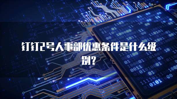 钉钉2号人事部优惠条件是什么级别？
