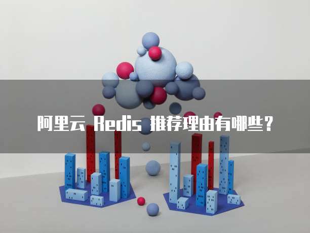 阿里云 Redis 推荐理由有哪些?