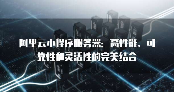 阿里云小程序服务器：高性能、可靠性和灵活性的完美结合
