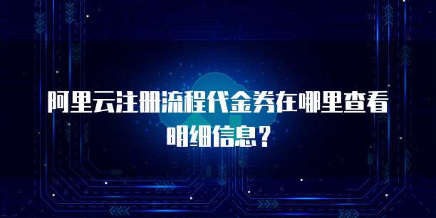 阿里云注册流程代金券在哪里查看明细信息?