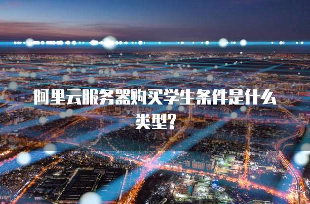 阿里云服务器购买学生条件是什么类型?