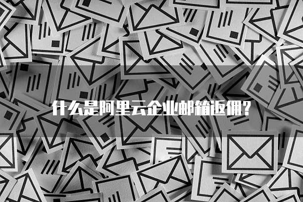 什么是阿里云企业邮箱返佣?
